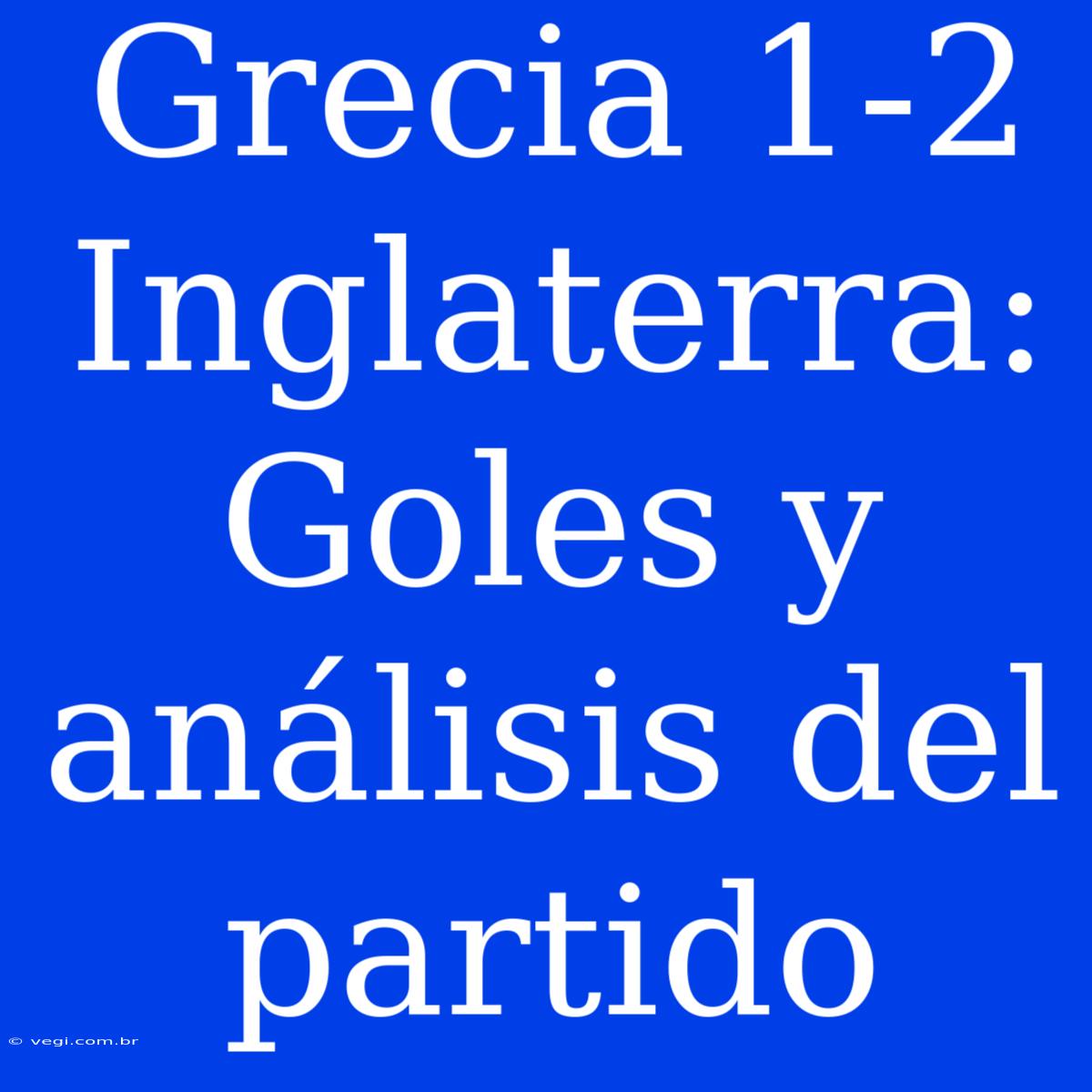 Grecia 1-2 Inglaterra: Goles Y Análisis Del Partido