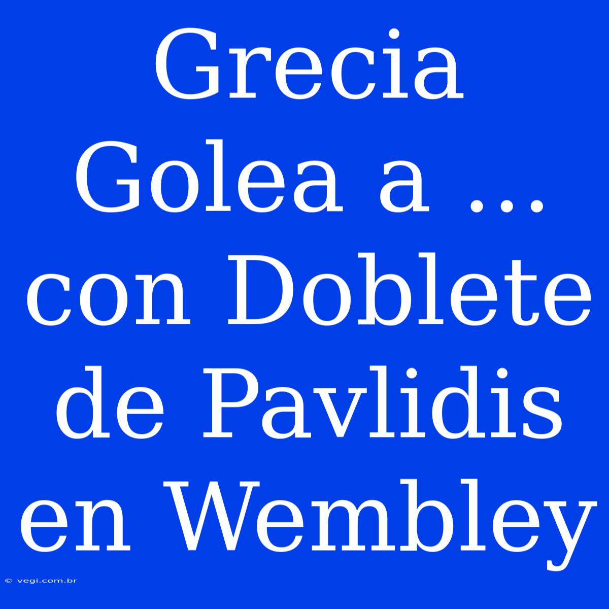 Grecia Golea A ... Con Doblete De Pavlidis En Wembley