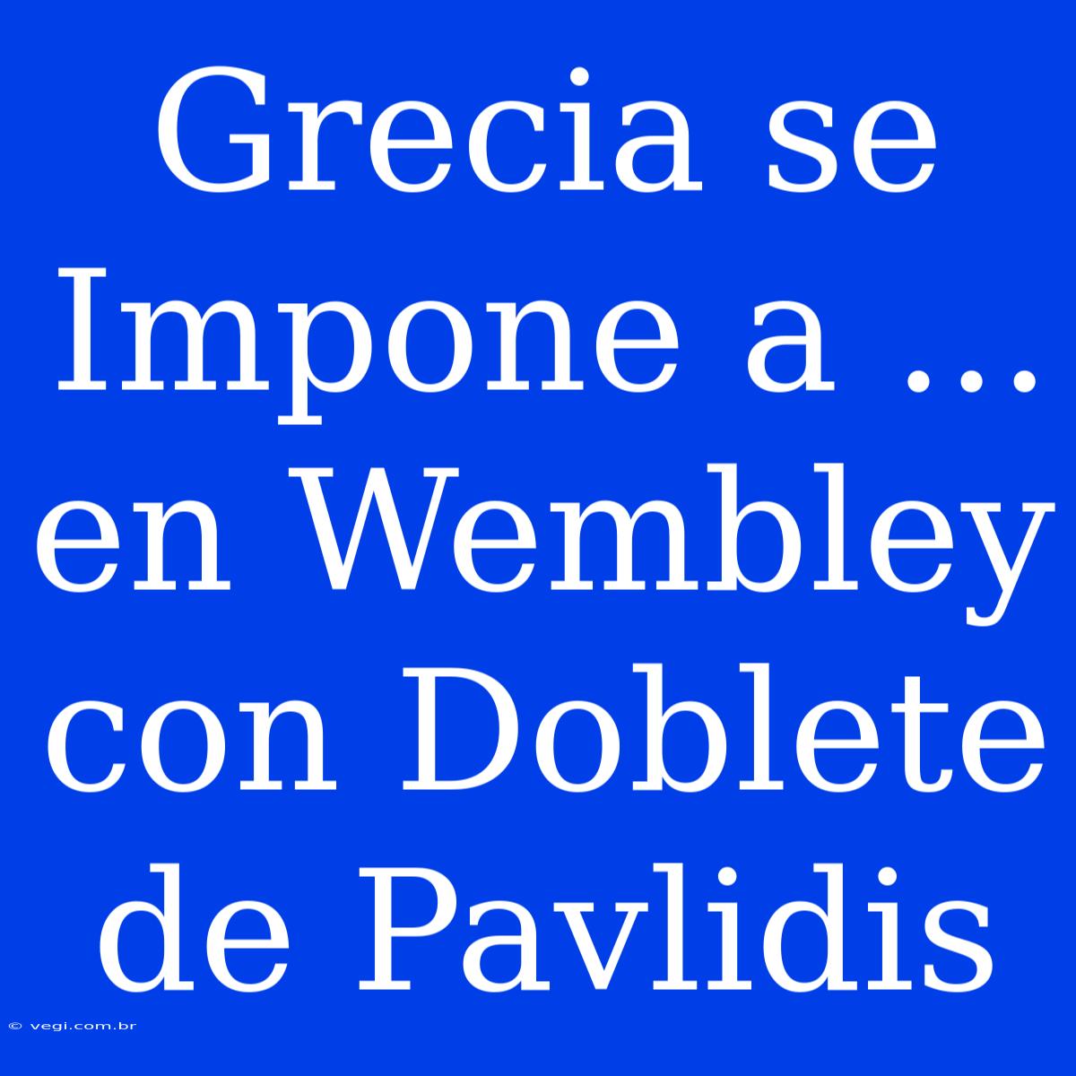 Grecia Se Impone A ... En Wembley Con Doblete De Pavlidis