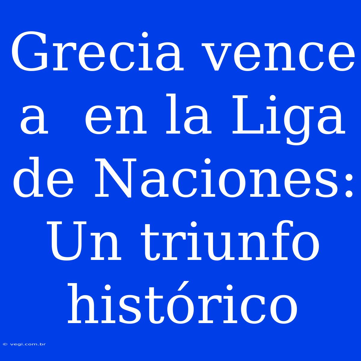 Grecia Vence A  En La Liga De Naciones: Un Triunfo Histórico