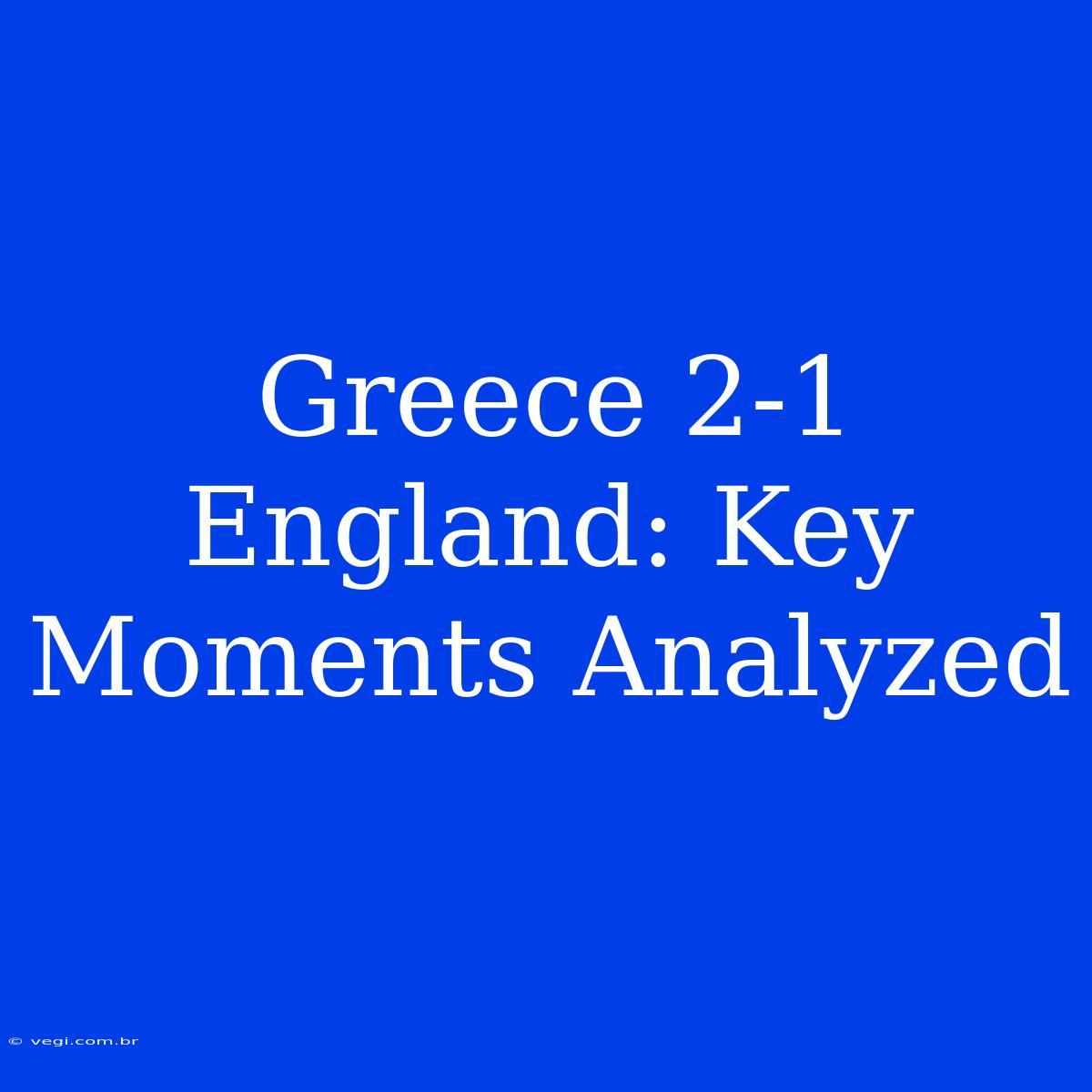 Greece 2-1 England: Key Moments Analyzed