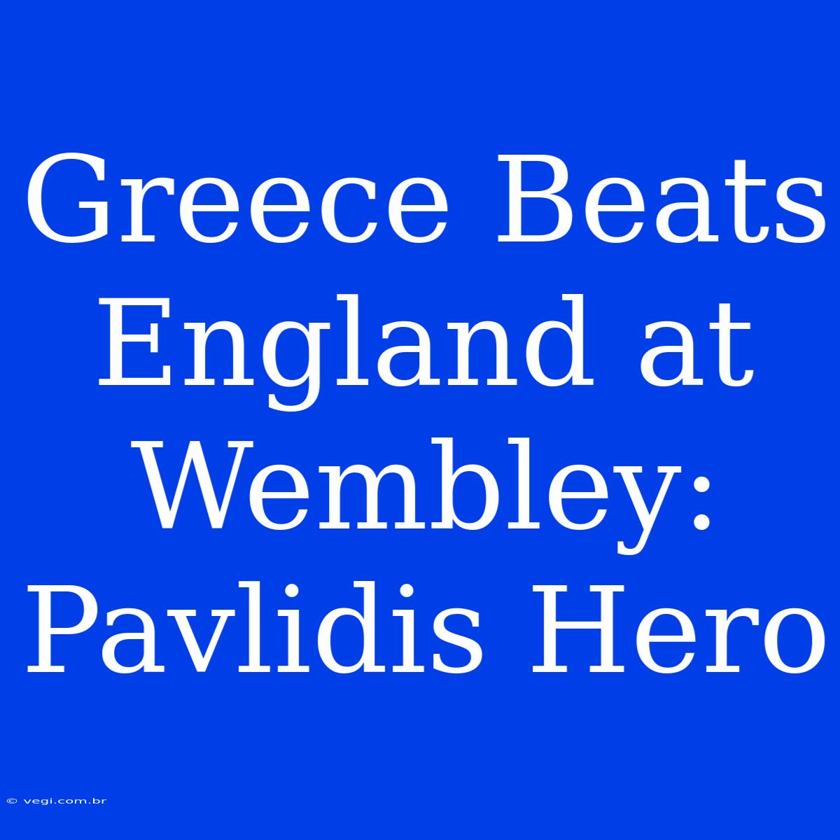 Greece Beats England At Wembley: Pavlidis Hero