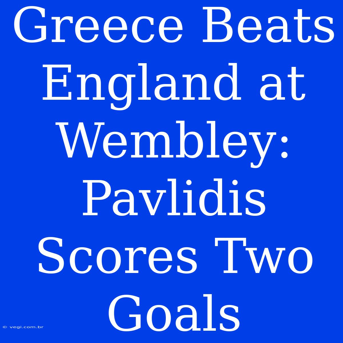 Greece Beats England At Wembley: Pavlidis Scores Two Goals