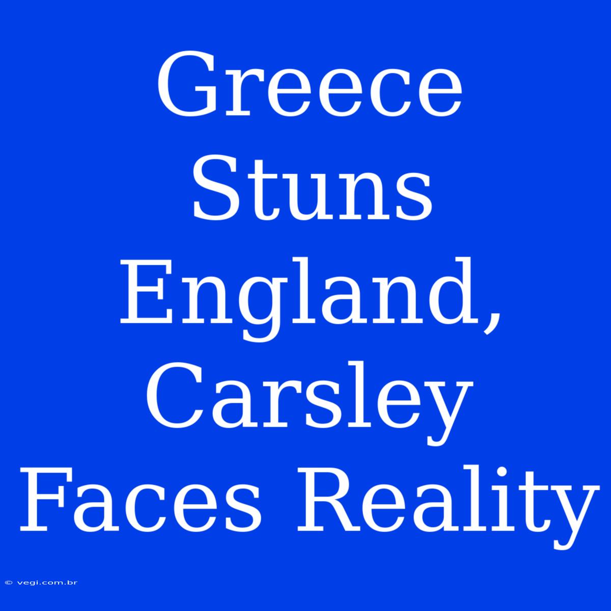 Greece Stuns England, Carsley Faces Reality