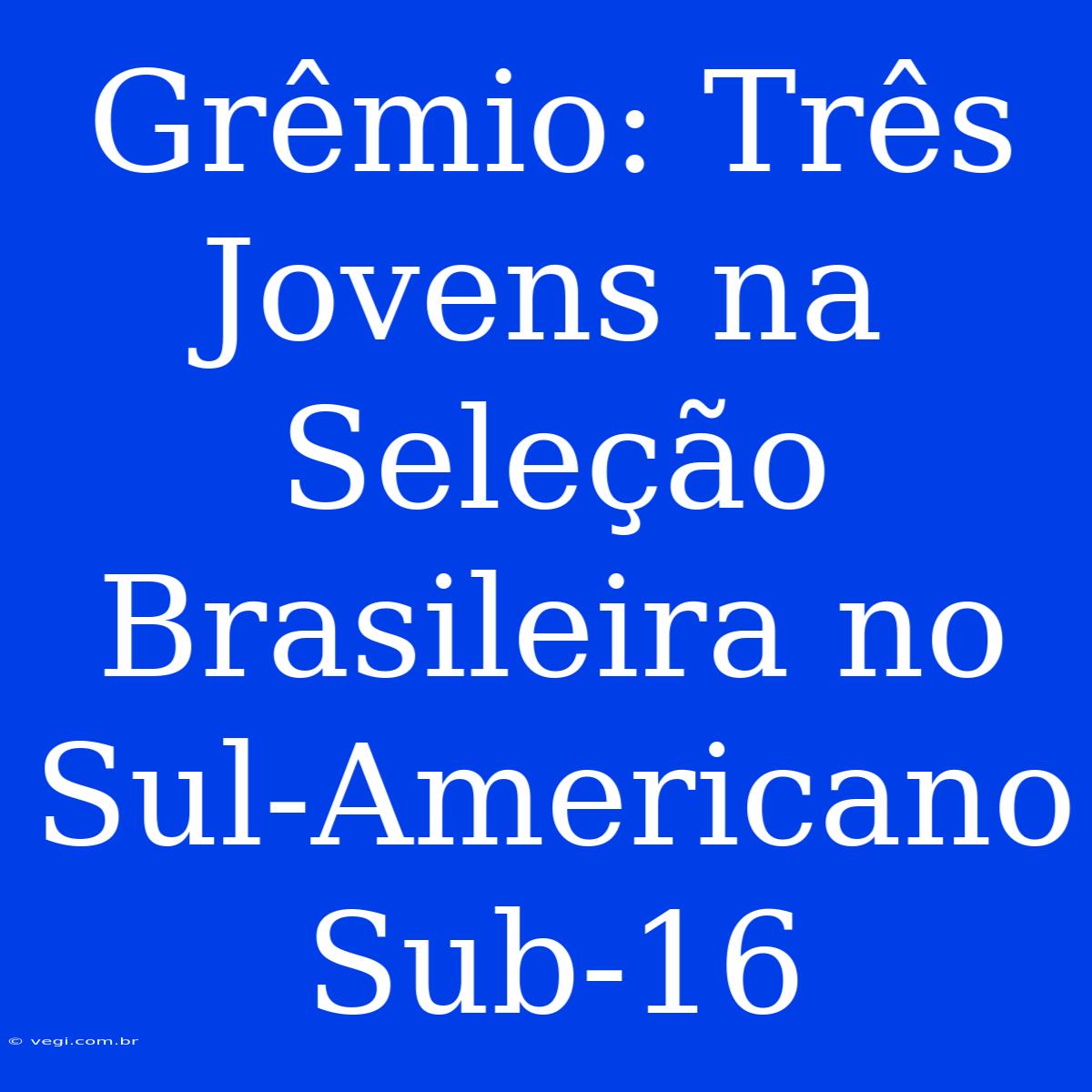 Grêmio: Três Jovens Na Seleção Brasileira No Sul-Americano Sub-16