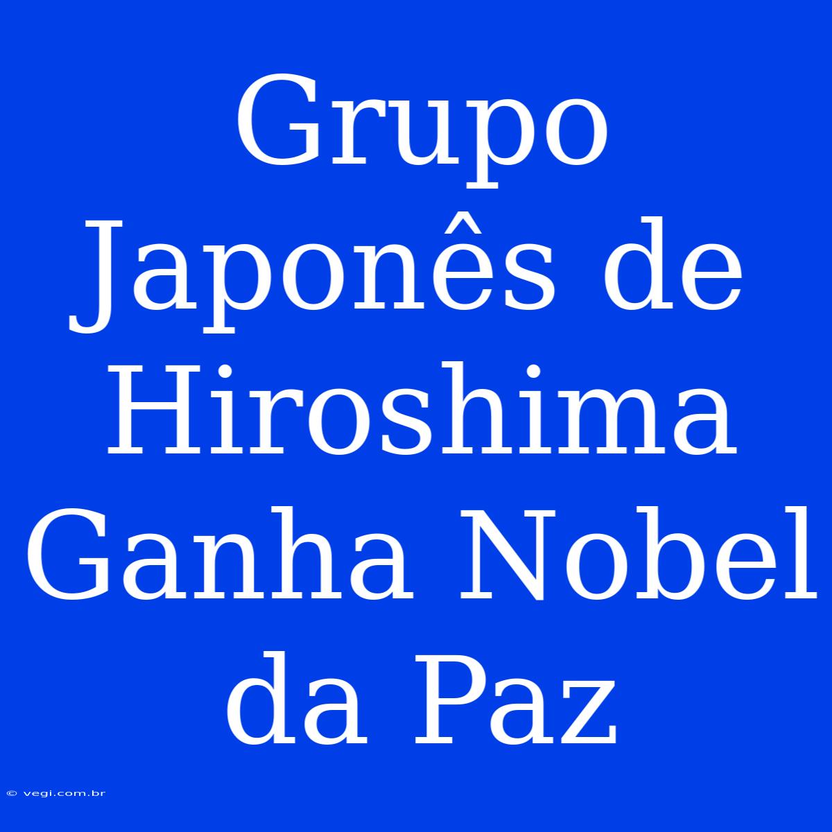 Grupo Japonês De Hiroshima Ganha Nobel Da Paz