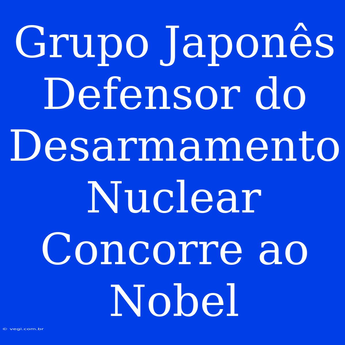 Grupo Japonês Defensor Do Desarmamento Nuclear Concorre Ao Nobel