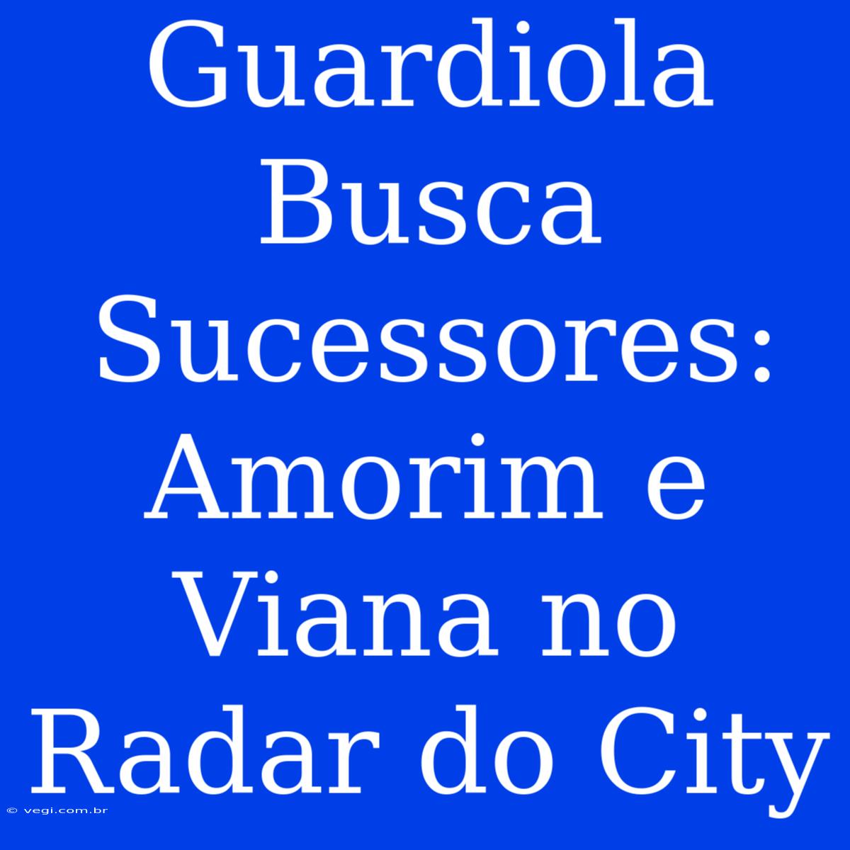 Guardiola Busca Sucessores: Amorim E Viana No Radar Do City