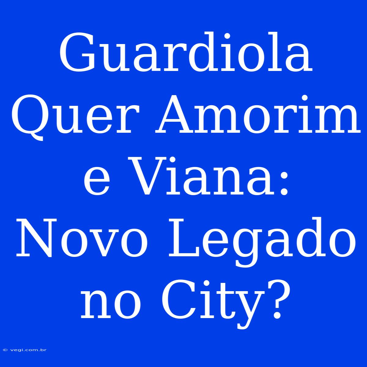 Guardiola Quer Amorim E Viana: Novo Legado No City?