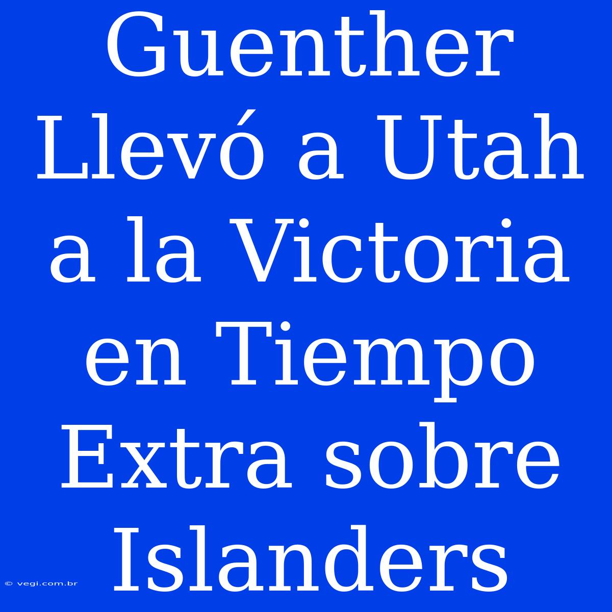 Guenther Llevó A Utah A La Victoria En Tiempo Extra Sobre Islanders 