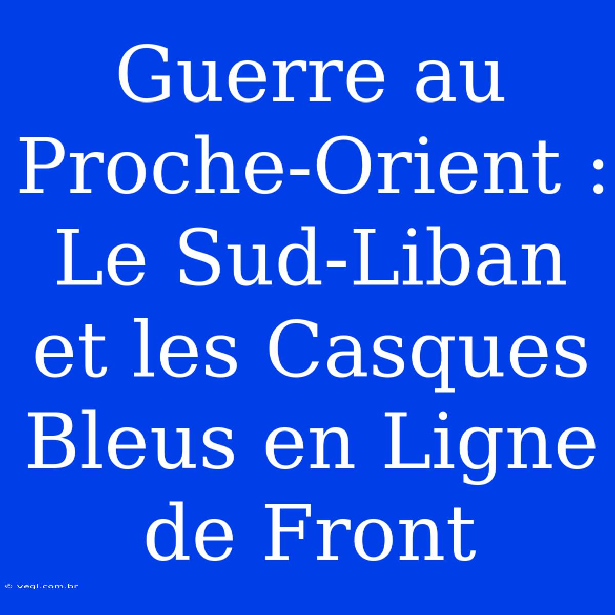 Guerre Au Proche-Orient : Le Sud-Liban Et Les Casques Bleus En Ligne De Front 