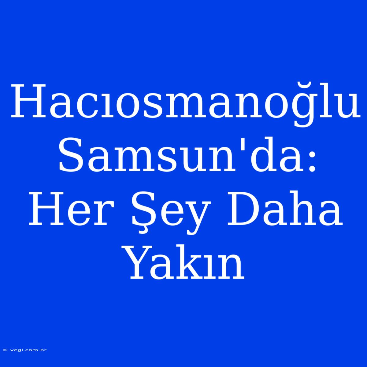 Hacıosmanoğlu Samsun'da: Her Şey Daha Yakın 