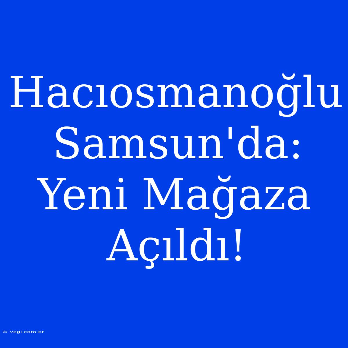 Hacıosmanoğlu Samsun'da: Yeni Mağaza Açıldı!