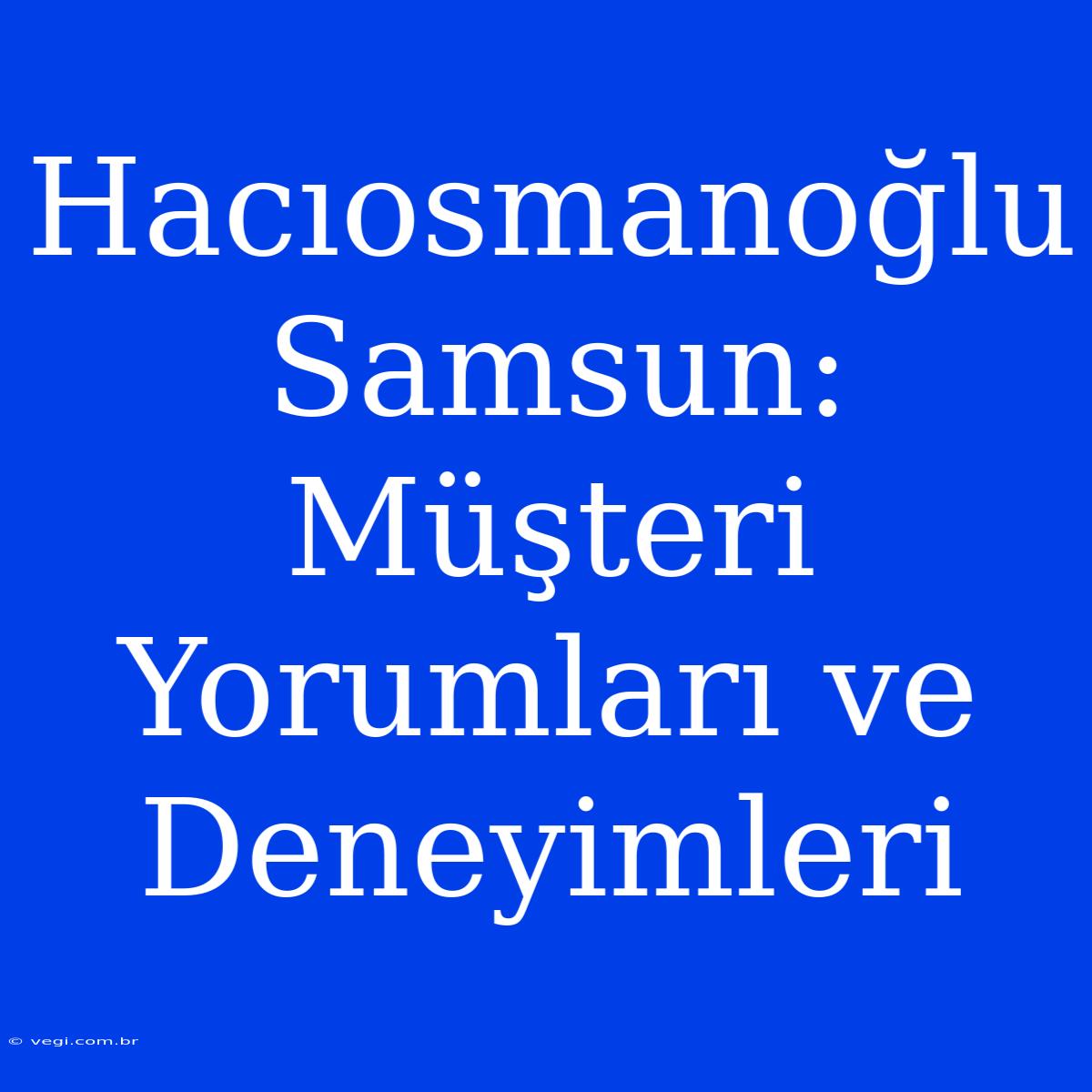 Hacıosmanoğlu Samsun: Müşteri Yorumları Ve Deneyimleri