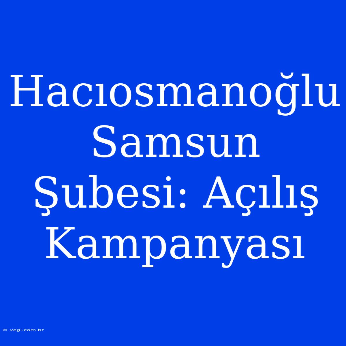 Hacıosmanoğlu Samsun Şubesi: Açılış Kampanyası