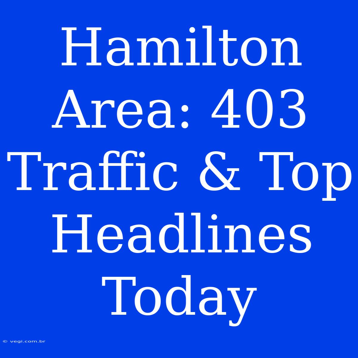 Hamilton Area: 403 Traffic & Top Headlines Today