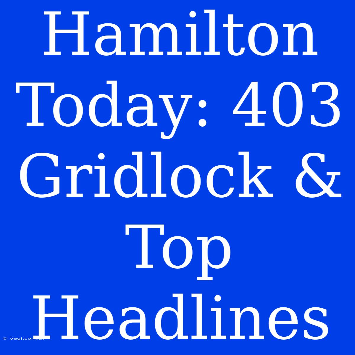 Hamilton Today: 403 Gridlock & Top Headlines