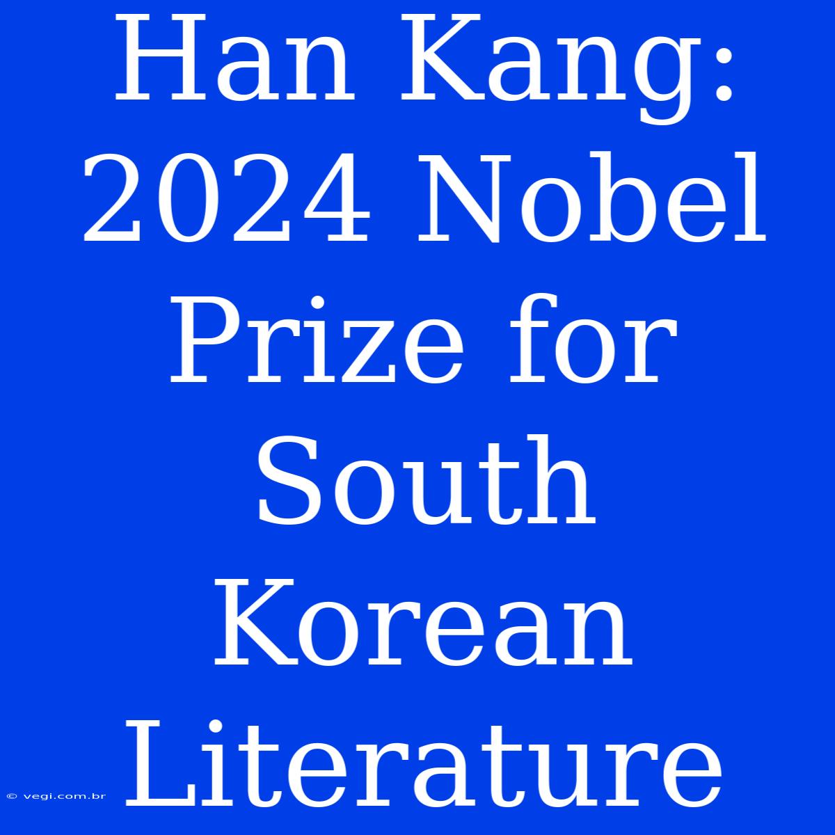 Han Kang: 2024 Nobel Prize For South Korean Literature