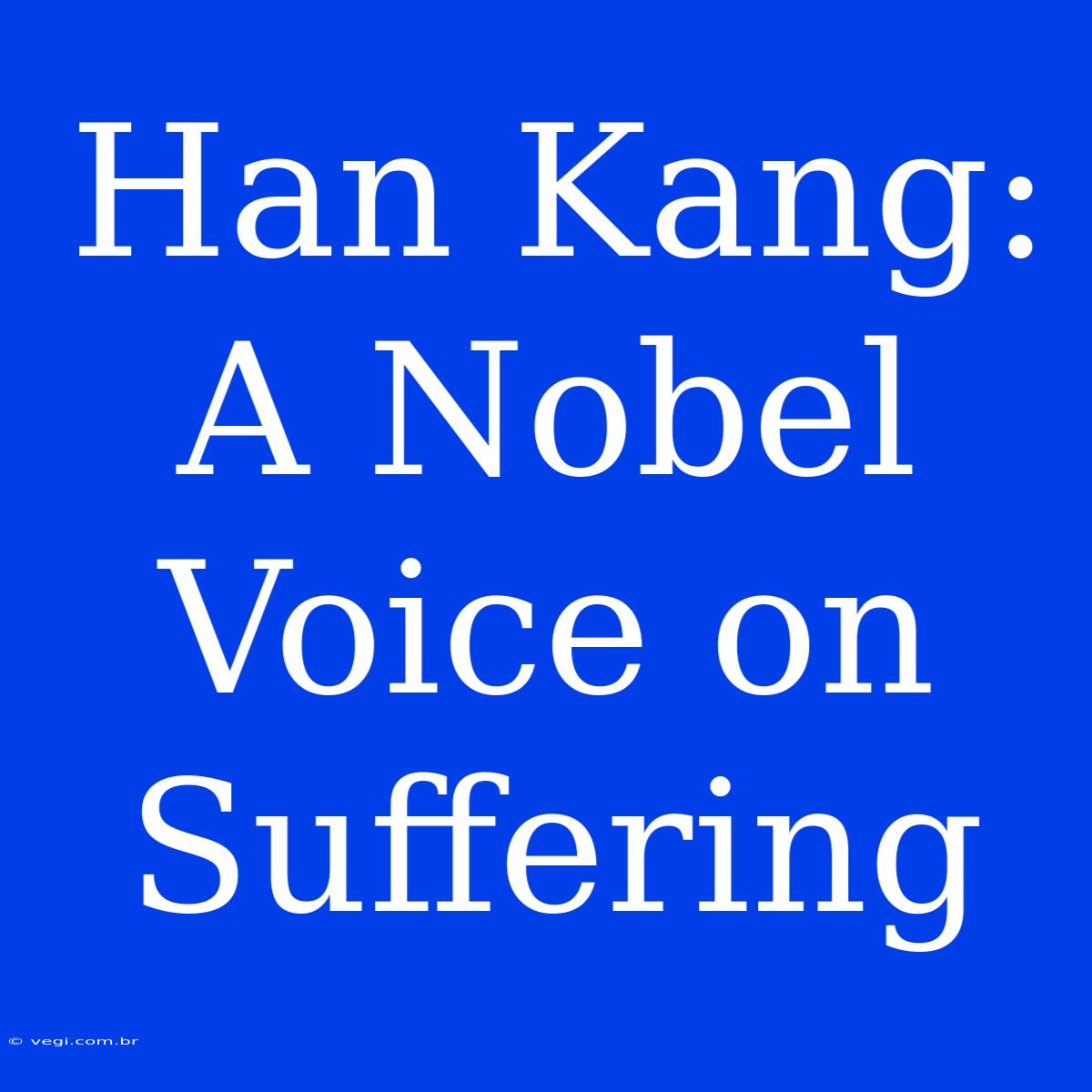 Han Kang: A Nobel Voice On Suffering