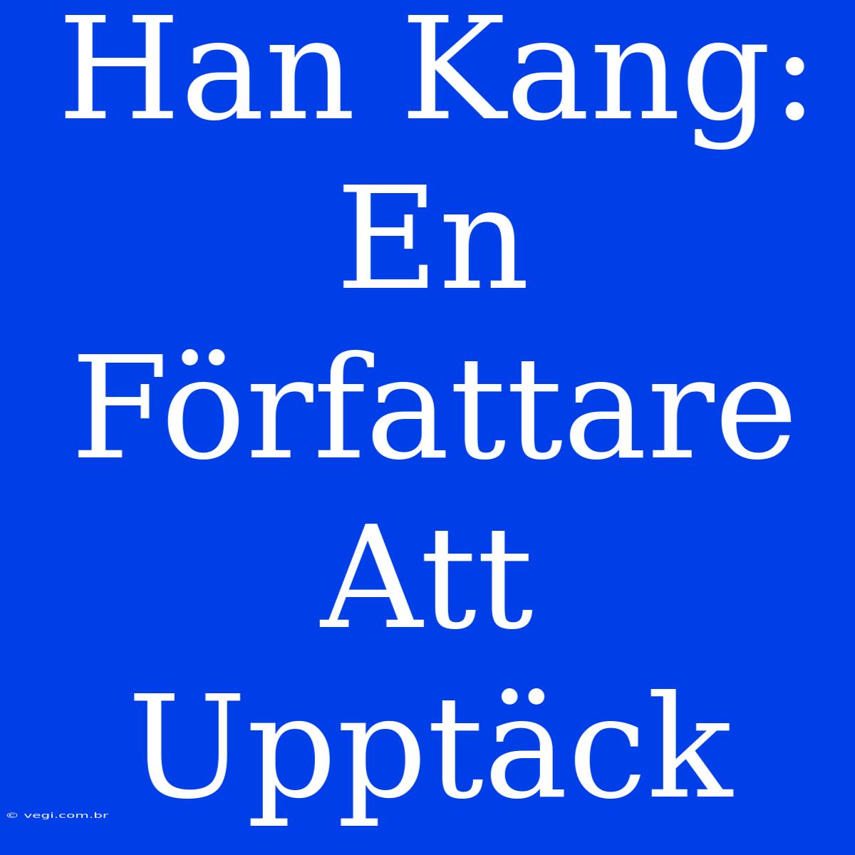 Han Kang: En Författare Att Upptäck