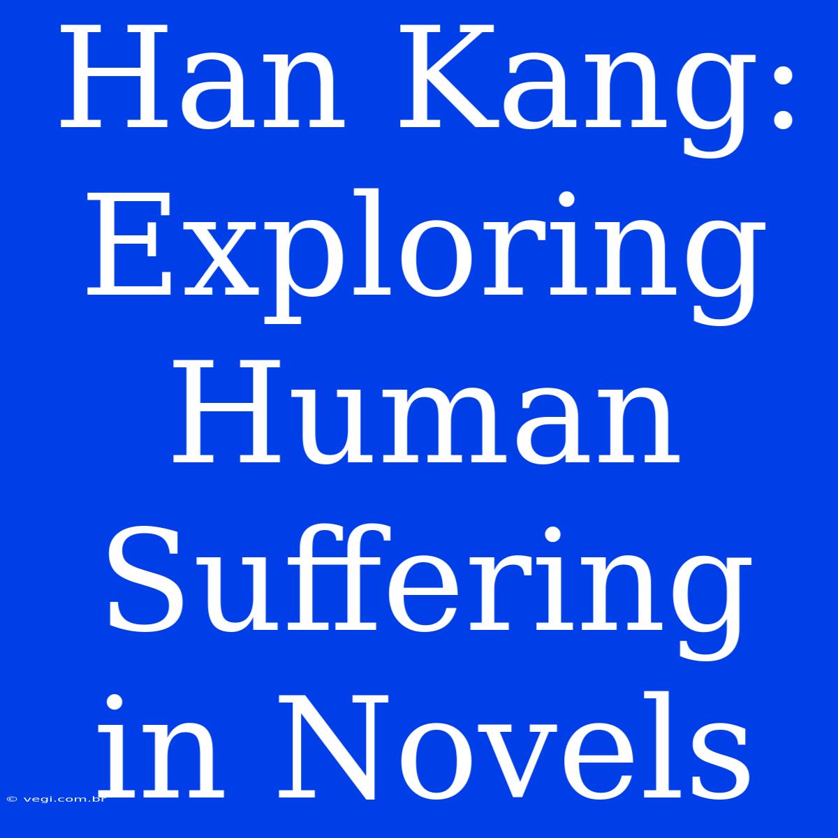 Han Kang: Exploring Human Suffering In Novels