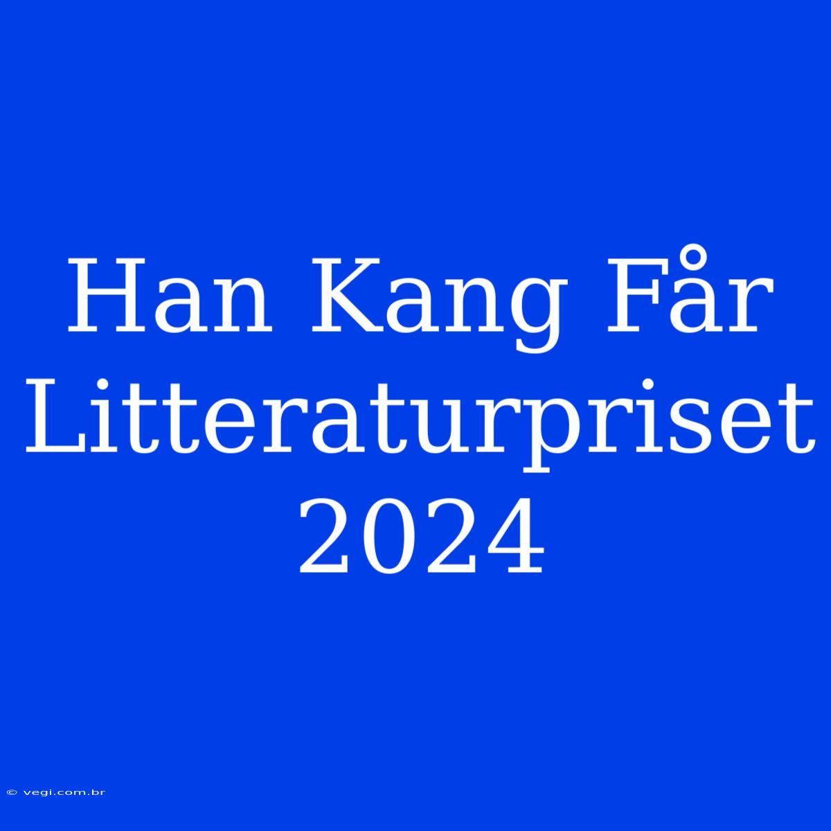 Han Kang Får Litteraturpriset 2024