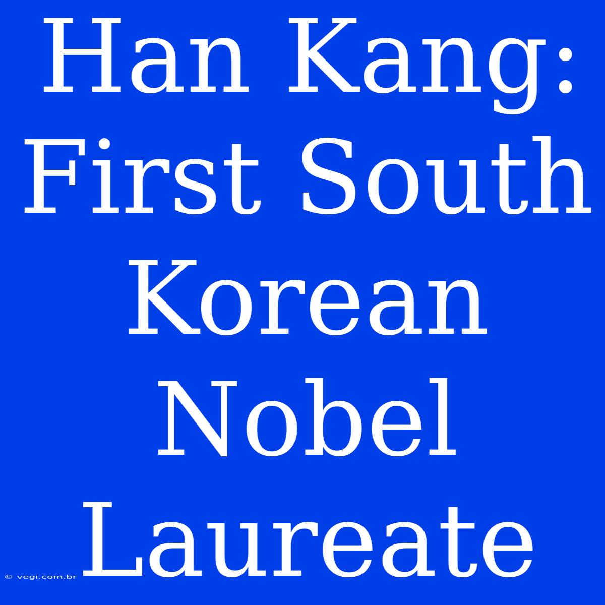 Han Kang: First South Korean Nobel Laureate