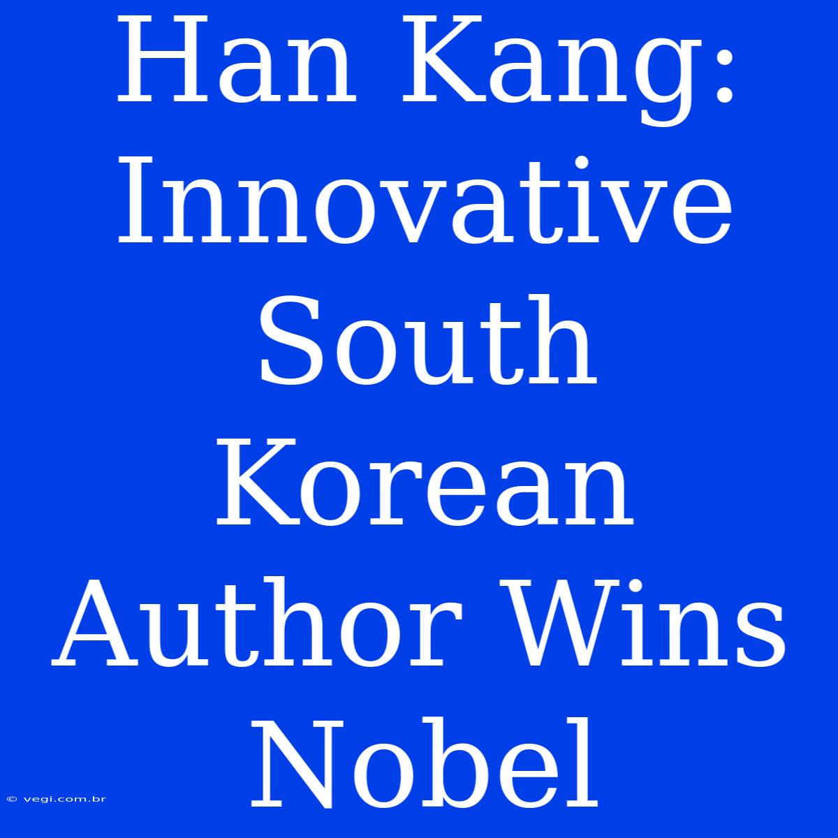 Han Kang: Innovative South Korean Author Wins Nobel