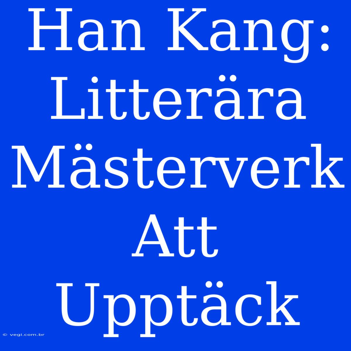 Han Kang: Litterära Mästerverk Att Upptäck