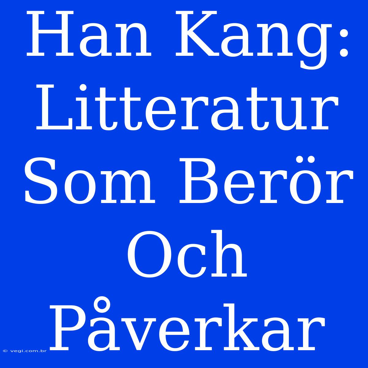 Han Kang: Litteratur Som Berör Och Påverkar