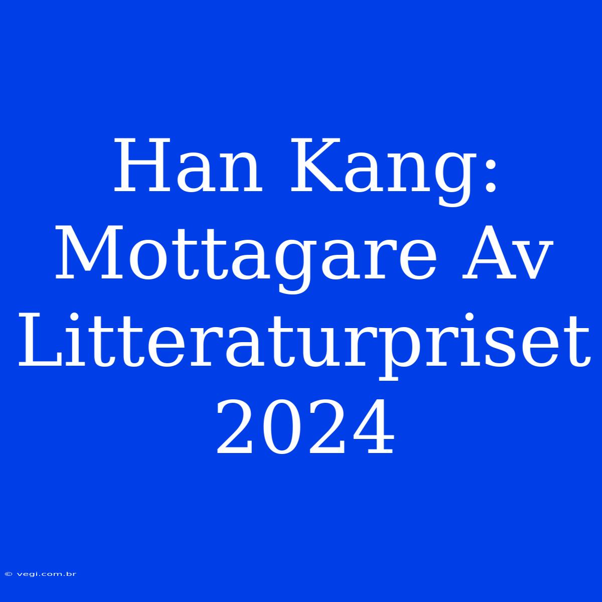 Han Kang: Mottagare Av Litteraturpriset 2024