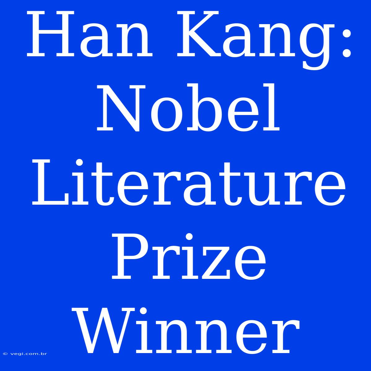 Han Kang: Nobel Literature Prize Winner 