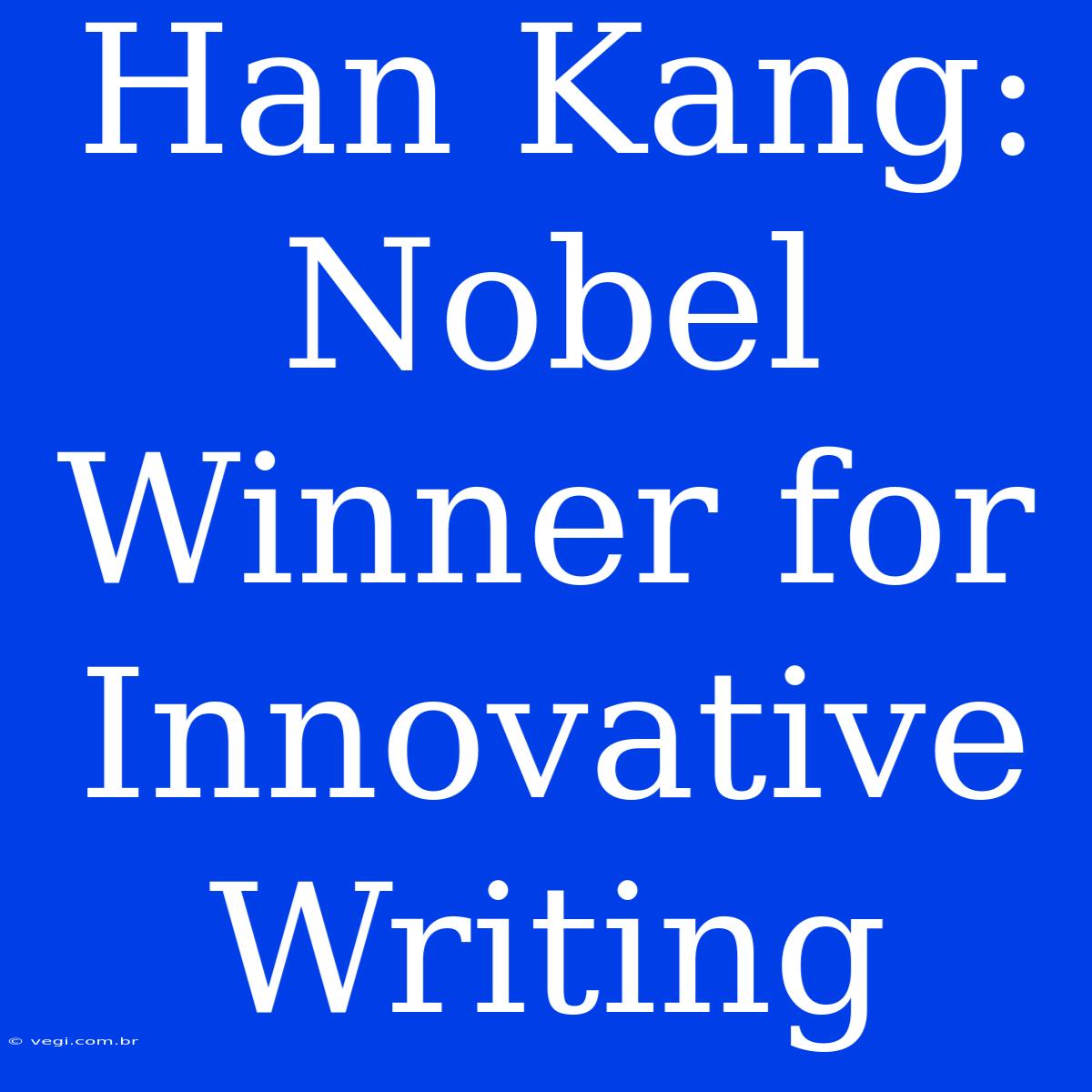 Han Kang: Nobel Winner For Innovative Writing 