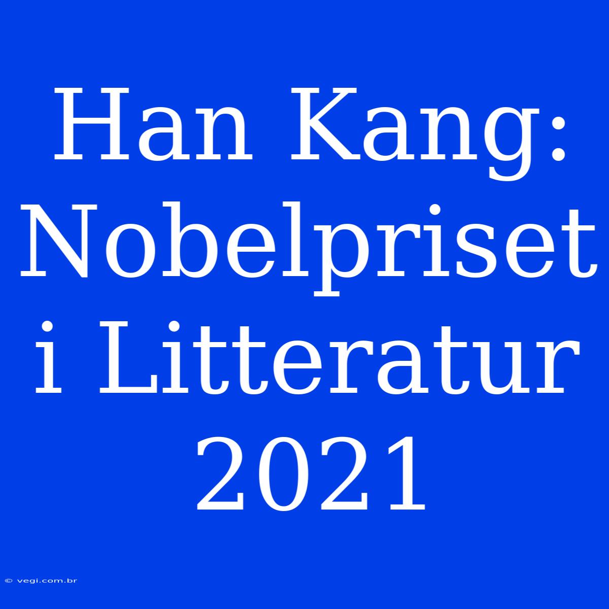 Han Kang: Nobelpriset I Litteratur 2021