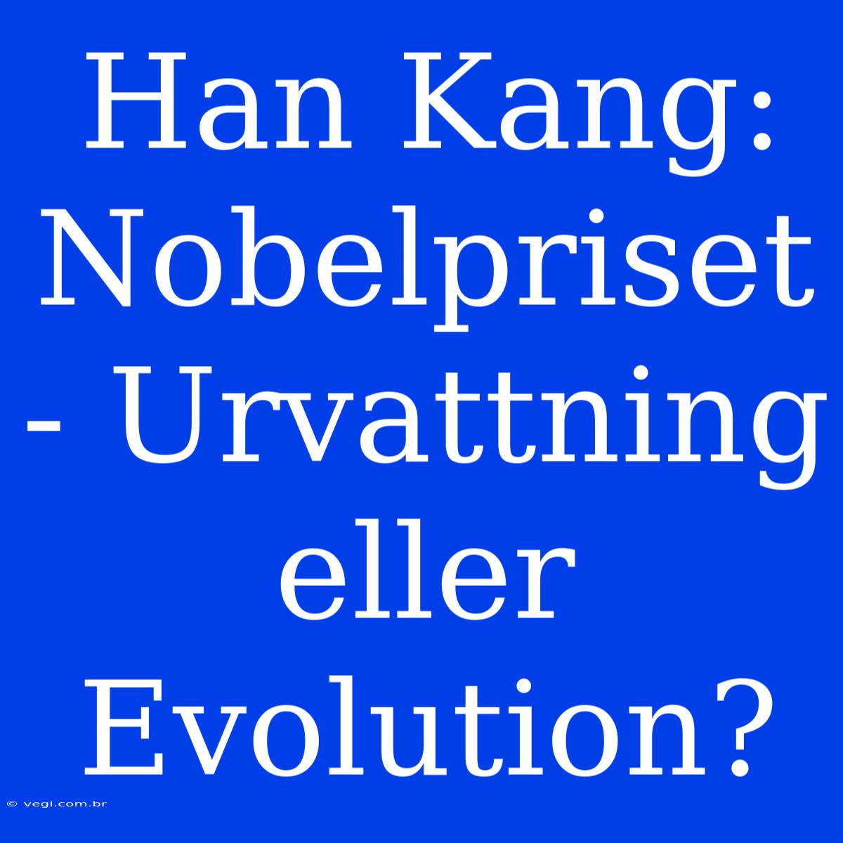 Han Kang: Nobelpriset - Urvattning Eller Evolution?