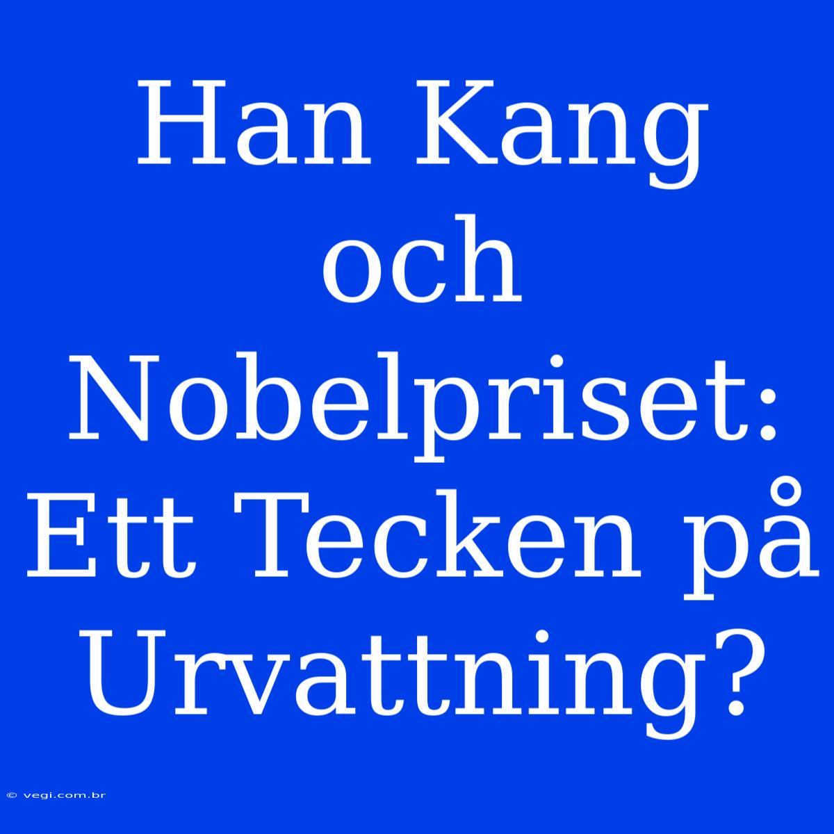 Han Kang Och Nobelpriset: Ett Tecken På Urvattning?