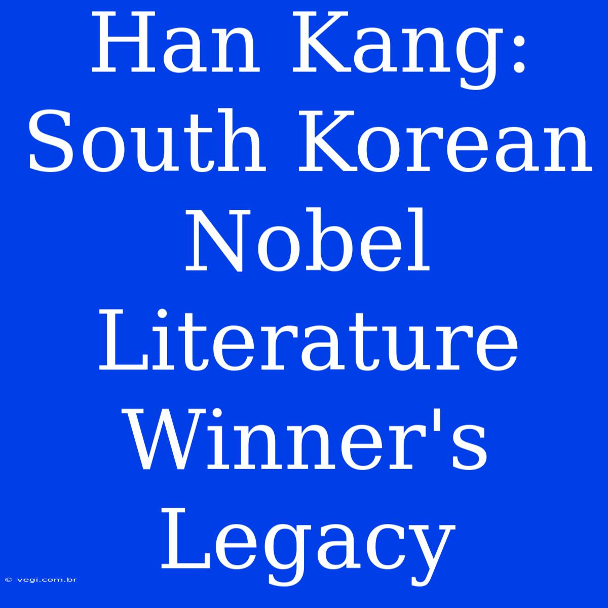 Han Kang: South Korean Nobel Literature Winner's Legacy 