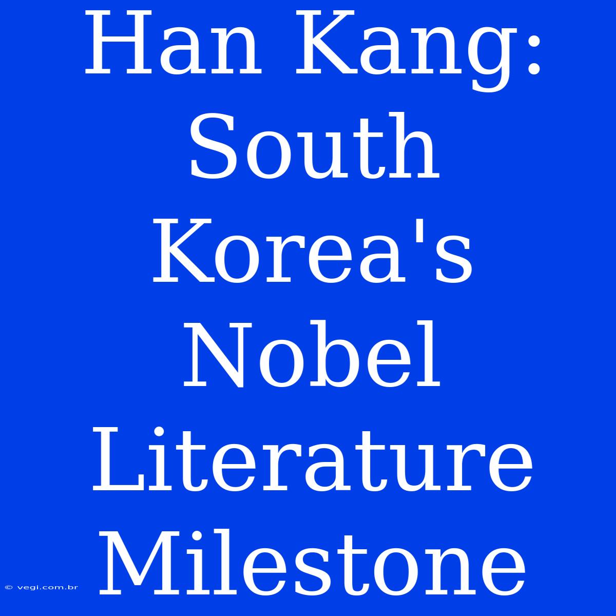 Han Kang: South Korea's Nobel Literature Milestone