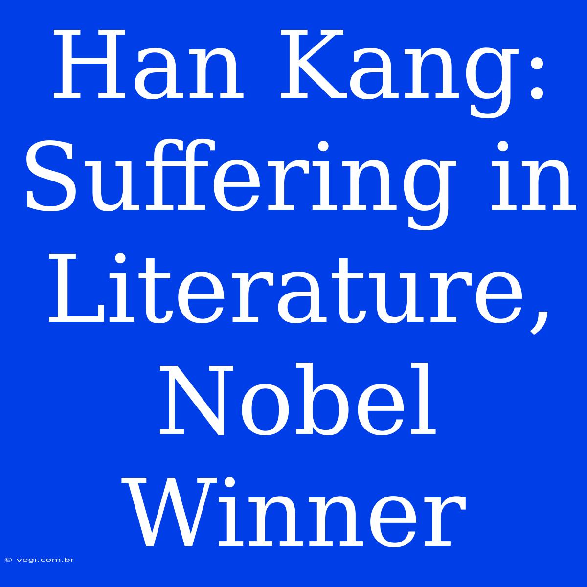 Han Kang: Suffering In Literature, Nobel Winner 