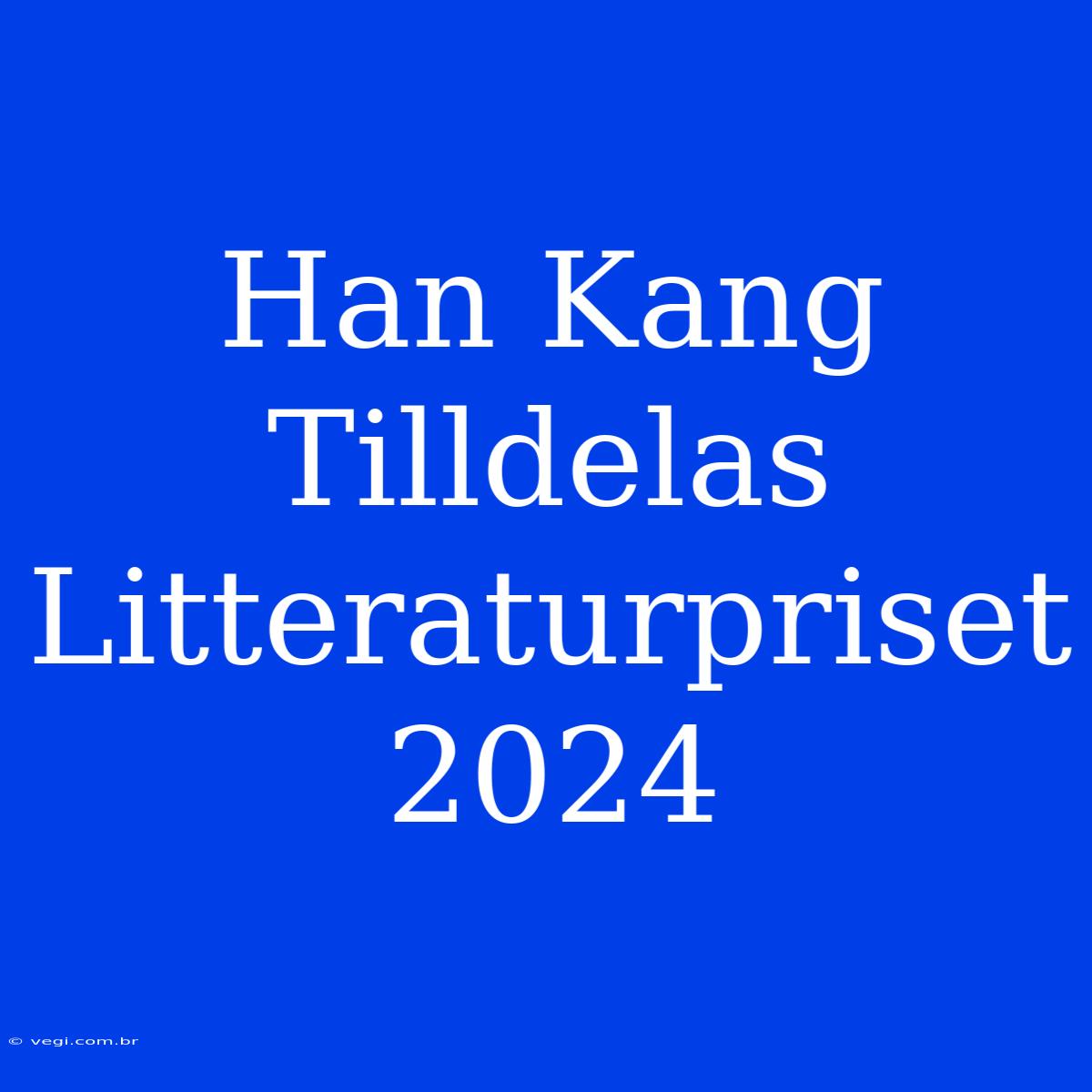 Han Kang Tilldelas Litteraturpriset 2024