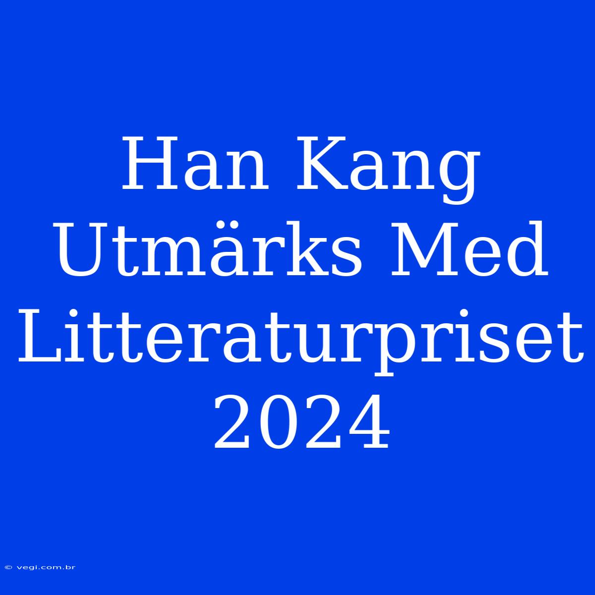 Han Kang Utmärks Med Litteraturpriset 2024