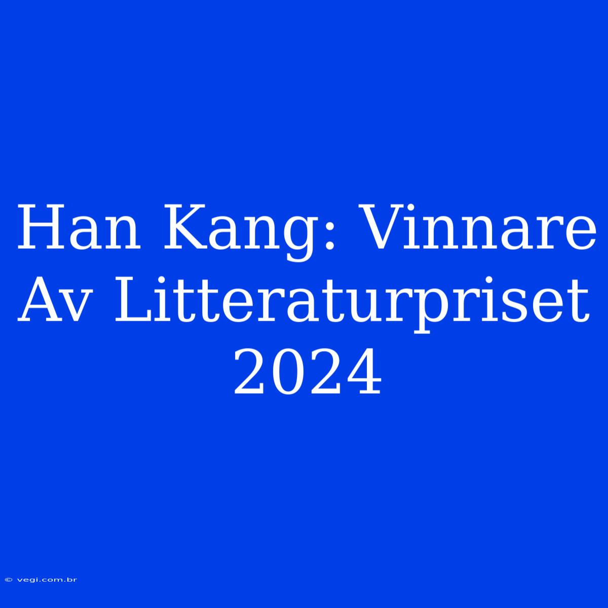 Han Kang: Vinnare Av Litteraturpriset 2024