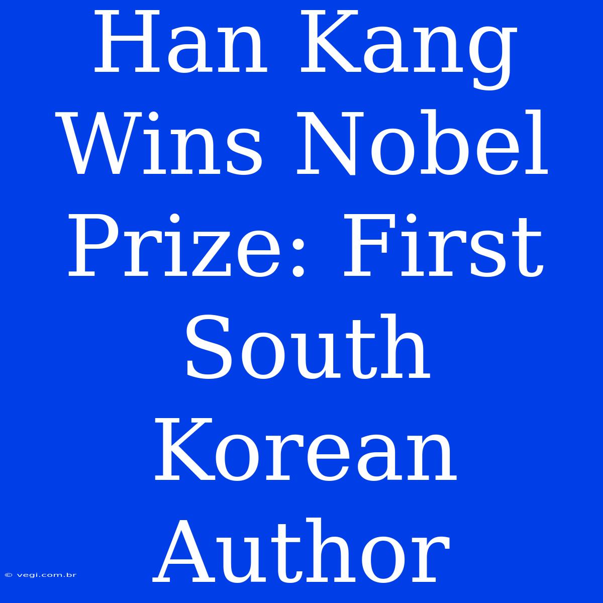 Han Kang Wins Nobel Prize: First South Korean Author