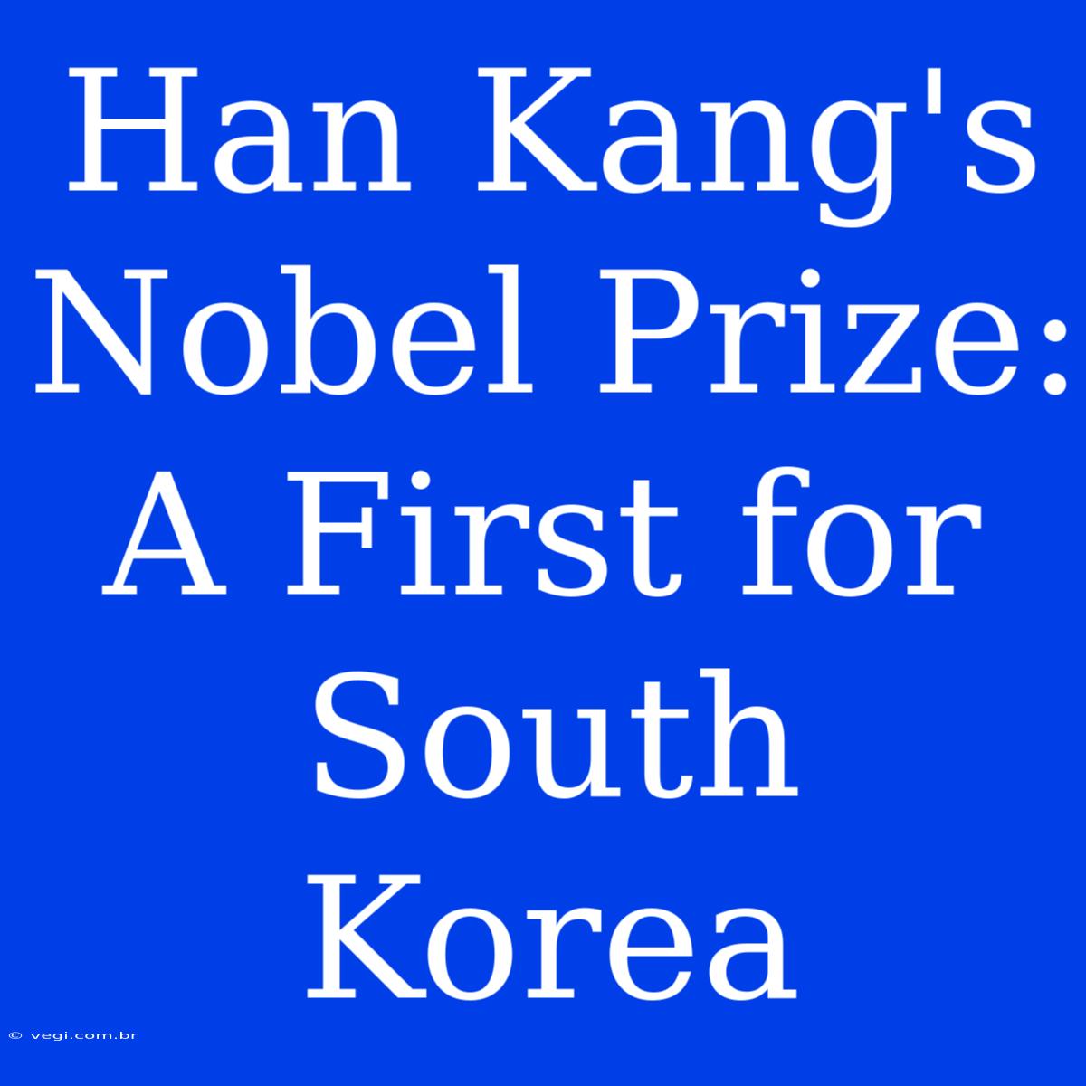 Han Kang's Nobel Prize: A First For South Korea 