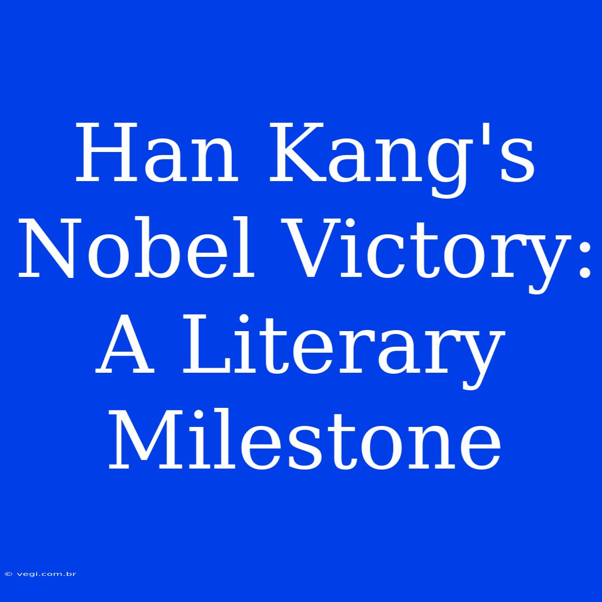 Han Kang's Nobel Victory: A Literary Milestone