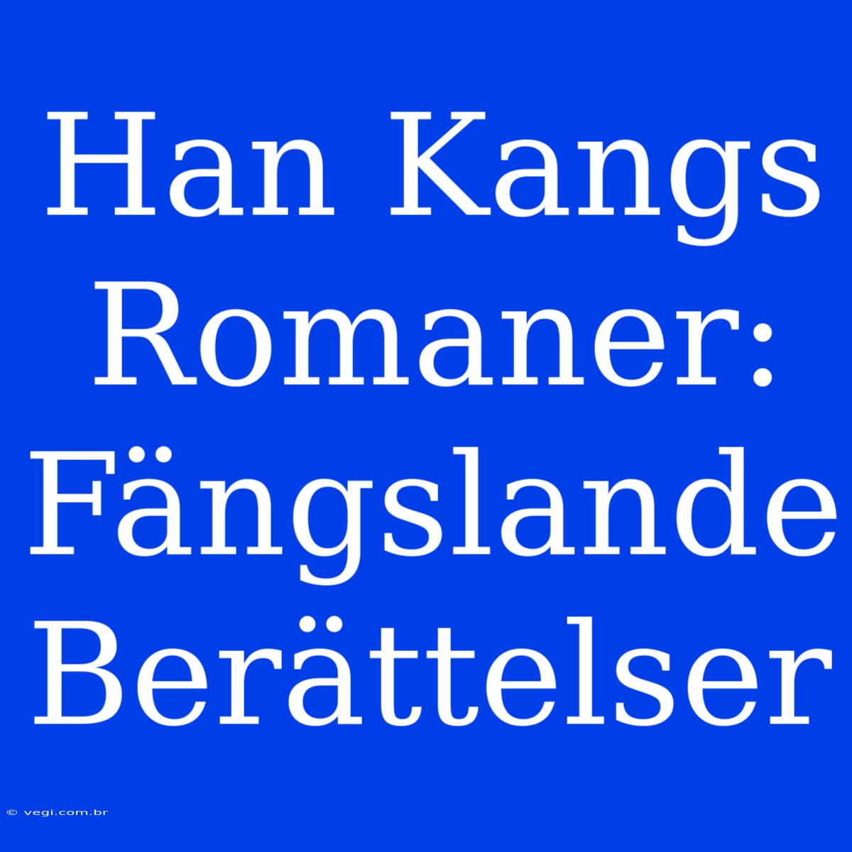 Han Kangs Romaner: Fängslande Berättelser