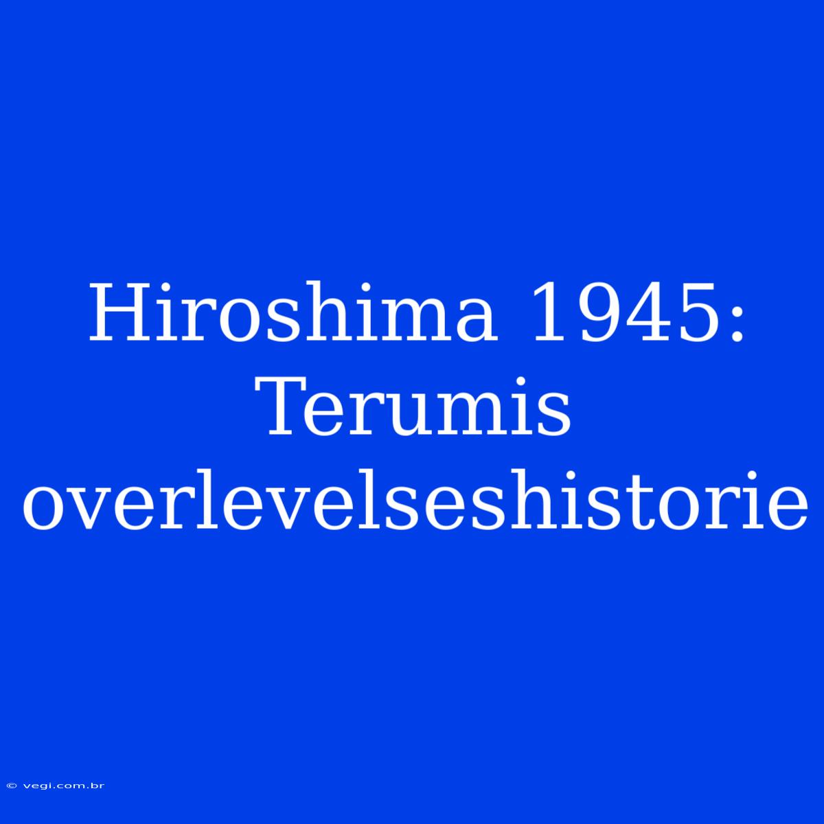 Hiroshima 1945: Terumis Overlevelseshistorie