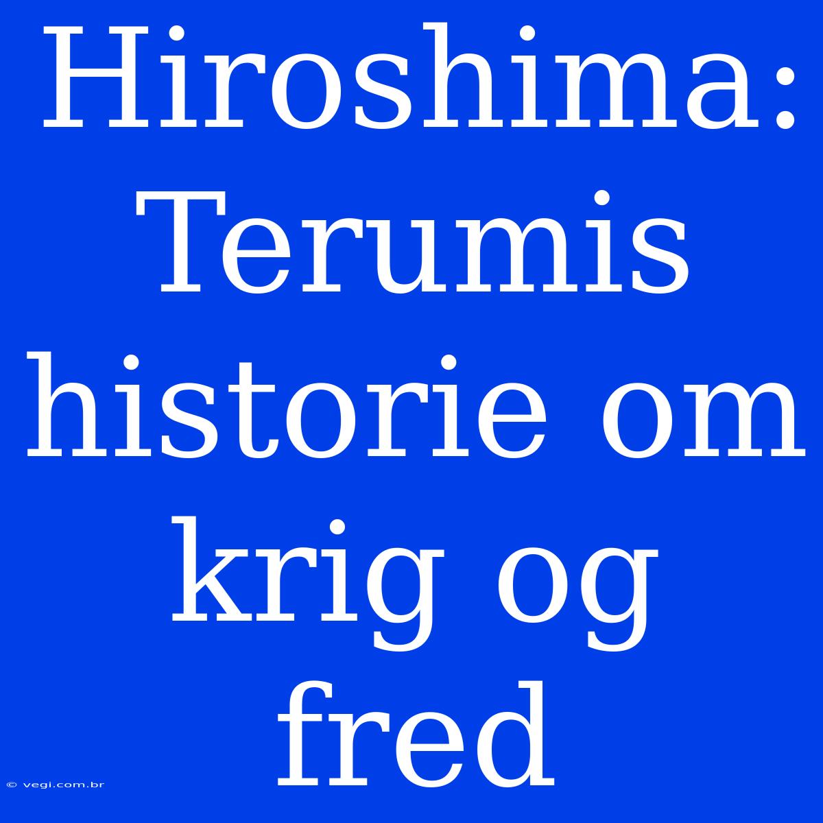 Hiroshima: Terumis Historie Om Krig Og Fred