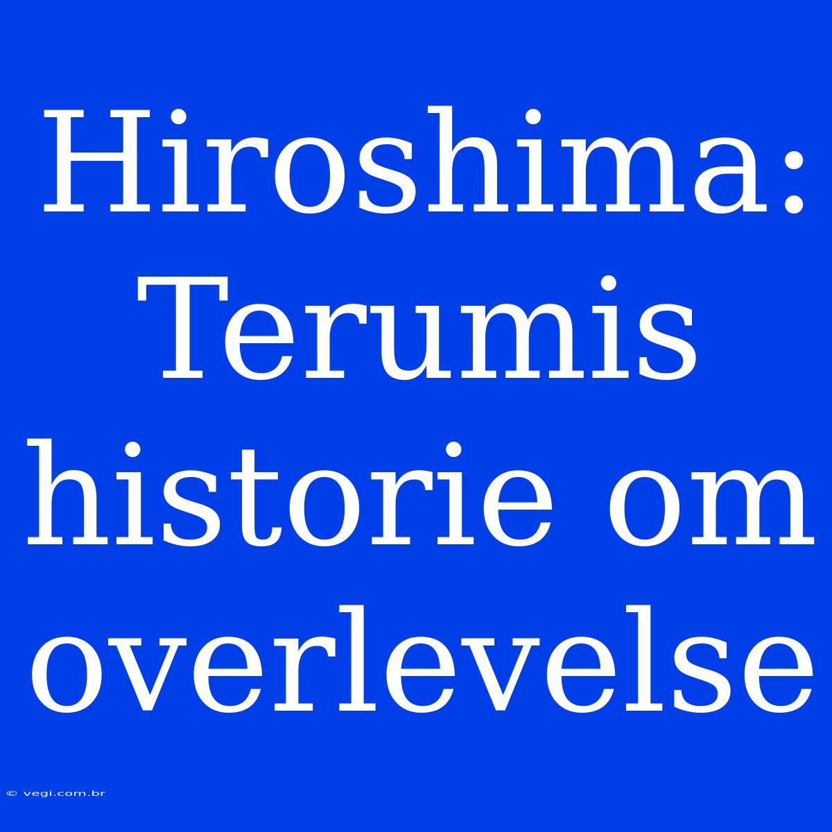 Hiroshima: Terumis Historie Om Overlevelse