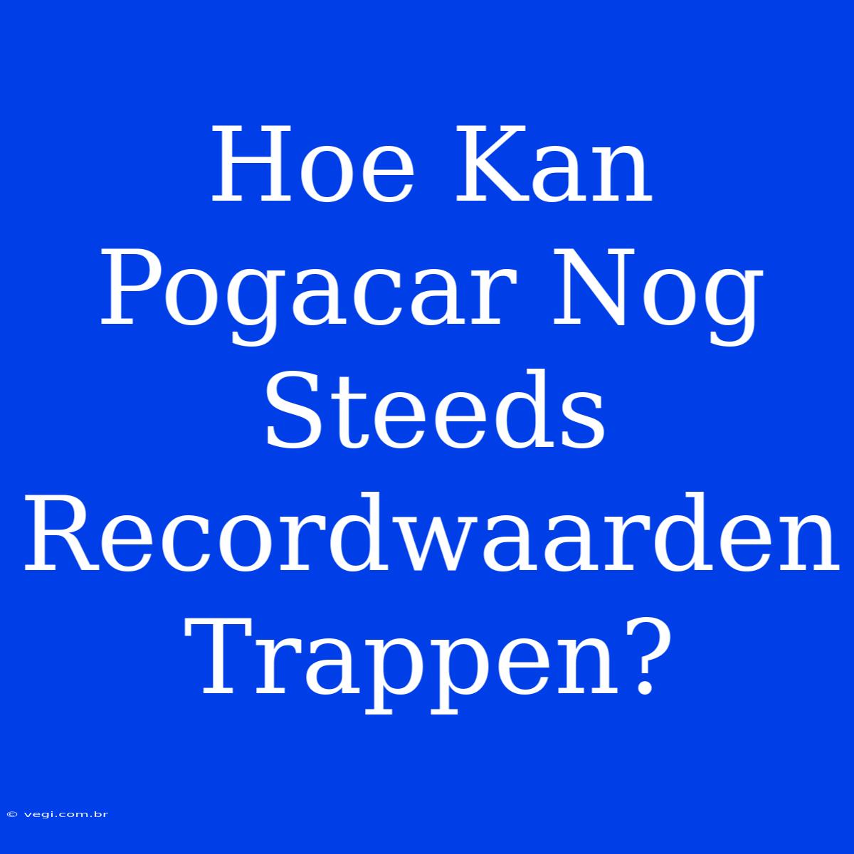 Hoe Kan Pogacar Nog Steeds Recordwaarden Trappen?